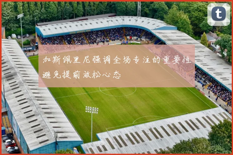 加斯佩里尼强调全场专注的重要性避免提前放松心态