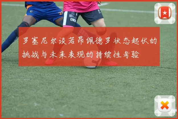 罗塞尼尔谈若昂佩德罗状态起伏的挑战与未来表现的持续性考验