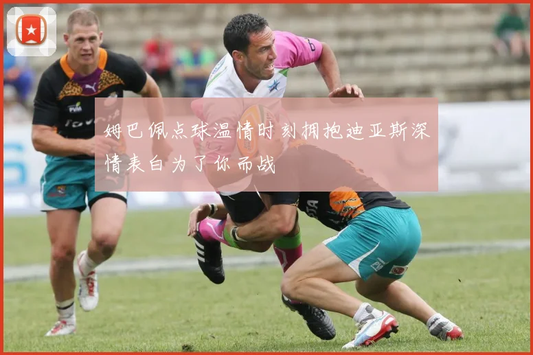 姆巴佩点球温情时刻拥抱迪亚斯深情表白为了你而战