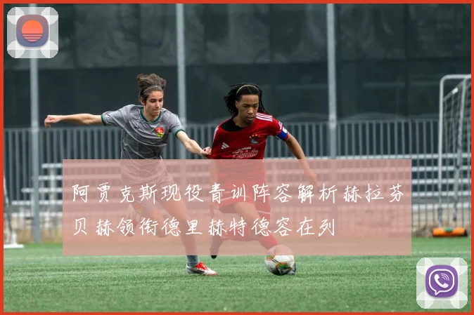 阿贾克斯现役青训阵容解析赫拉芬贝赫领衔德里赫特德容在列