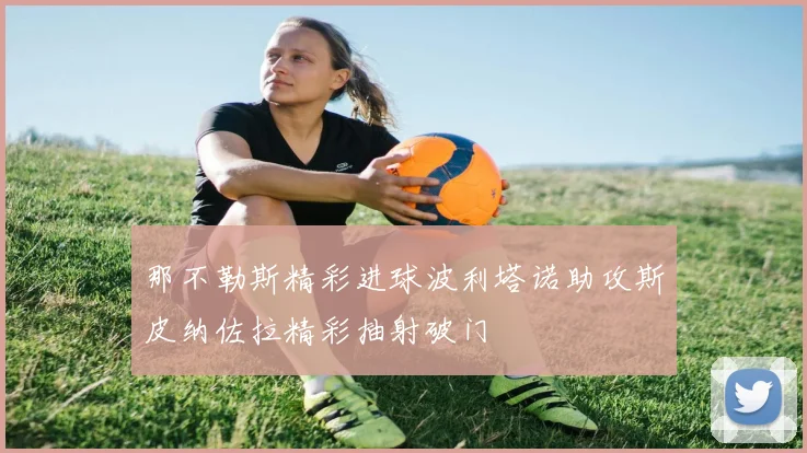 那不勒斯精彩进球波利塔诺助攻斯皮纳佐拉精彩抽射破门