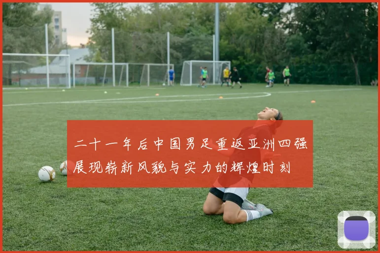 二十一年后中国男足重返亚洲四强展现崭新风貌与实力的辉煌时刻