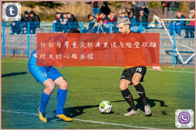 怀旧与尊重交织库里谈与哈登双雄对决的心路历程