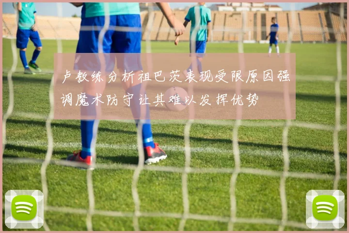 卢教练分析祖巴茨表现受限原因强调魔术防守让其难以发挥优势