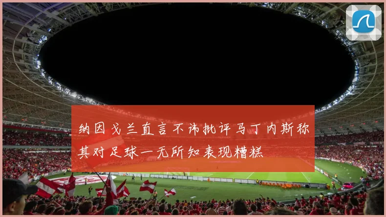纳因戈兰直言不讳批评马丁内斯称其对足球一无所知表现糟糕