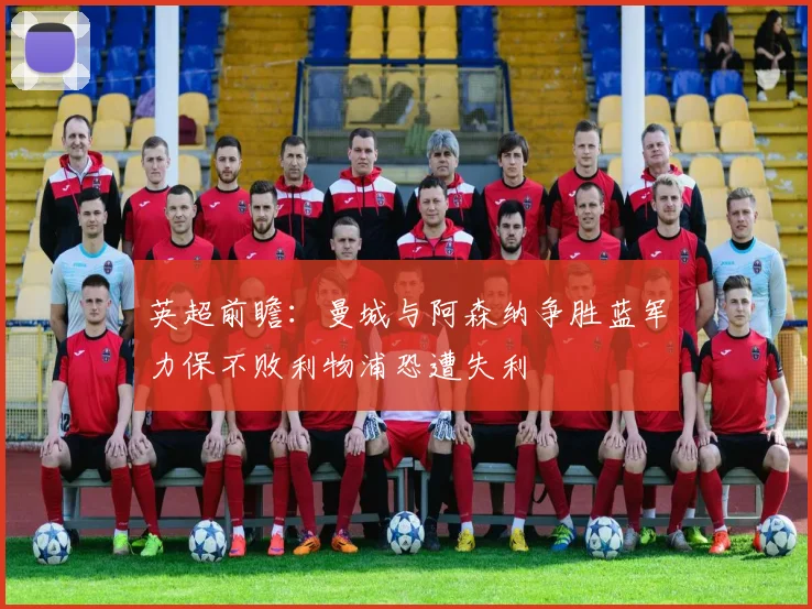 英超前瞻：曼城与阿森纳争胜蓝军力保不败利物浦恐遭失利