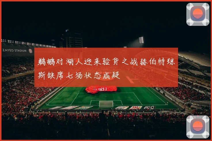 鹈鹕对湖人迎来验货之战赫伯特琼斯缺席七场状态成疑