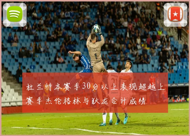 杜兰特本赛季30分以上表现超越上赛季杰伦格林与狄龙合计成绩