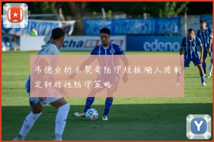 韦德分析东契奇防守短板湖人将制定针对性防守策略