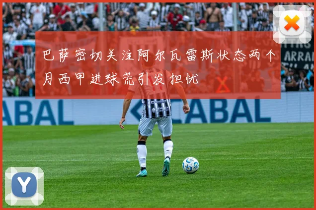 巴萨密切关注阿尔瓦雷斯状态两个月西甲进球荒引发担忧