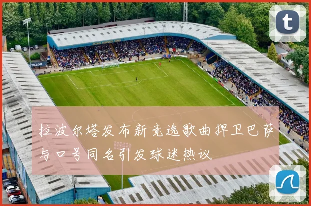 拉波尔塔发布新竞选歌曲捍卫巴萨与口号同名引发球迷热议
