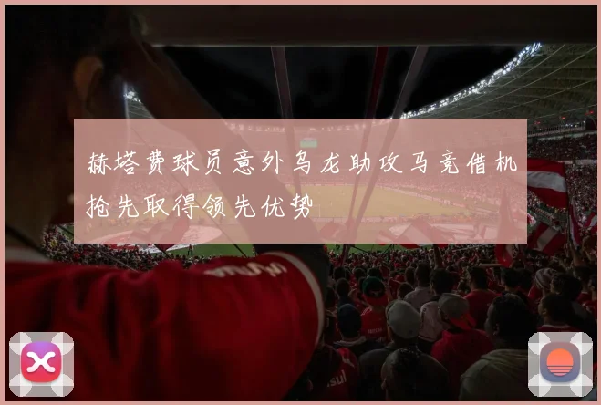 赫塔费球员意外乌龙助攻马竞借机抢先取得领先优势
