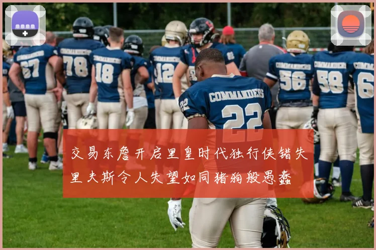 交易东詹开启里皇时代独行侠错失里夫斯令人失望如同猪狗般愚蠢