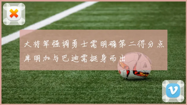 大将军强调勇士需明确第二得分点库明加与巴迪需挺身而出