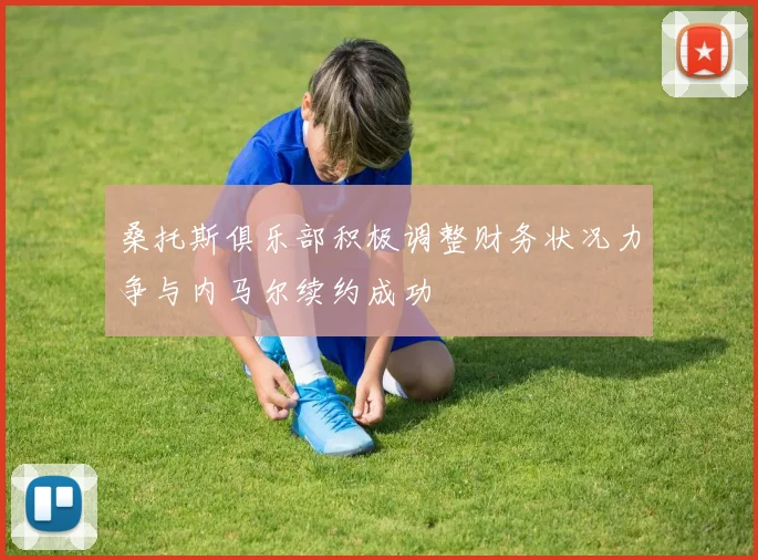 桑托斯俱乐部积极调整财务状况力争与内马尔续约成功