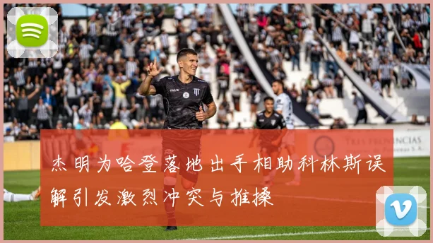 杰明为哈登落地出手相助科林斯误解引发激烈冲突与推搡