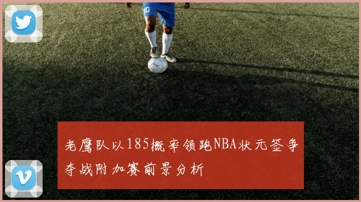 老鹰队以185概率领跑NBA状元签争夺战附加赛前景分析