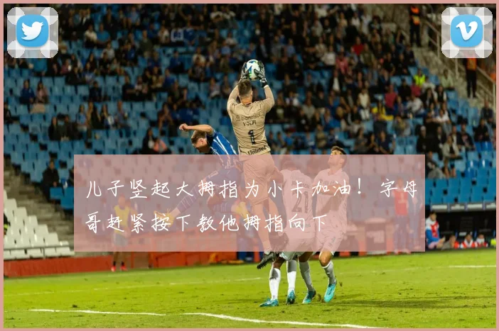 儿子竖起大拇指为小卡加油！字母哥赶紧按下教他拇指向下