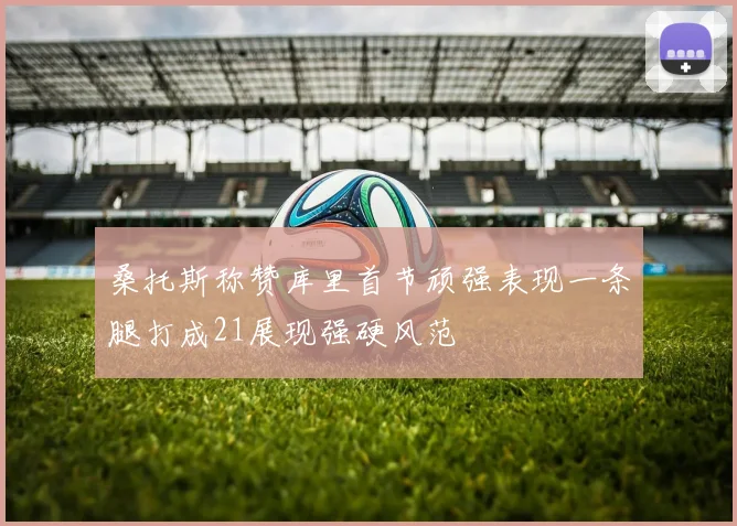 桑托斯称赞库里首节顽强表现一条腿打成21展现强硬风范