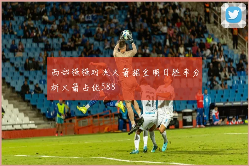 西部强强对决火箭掘金明日胜率分析火箭占优588
