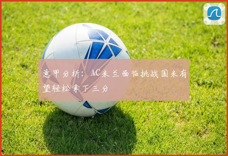 意甲分析：AC米兰面临挑战国米有望轻松拿下三分