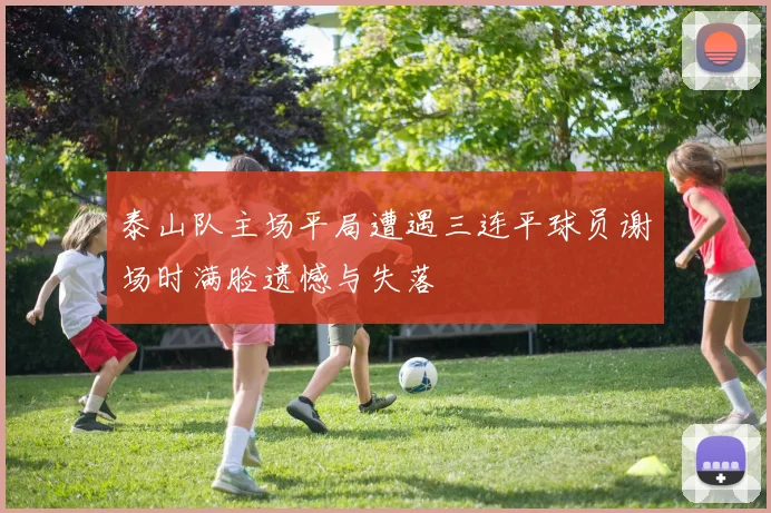 泰山队主场平局遭遇三连平球员谢场时满脸遗憾与失落
