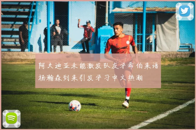 阿夫迪亚未能激发队友学希伯来语杨瀚森到来引发学习中文热潮