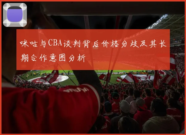 咪咕与CBA谈判背后价格分歧及其长期合作意图分析