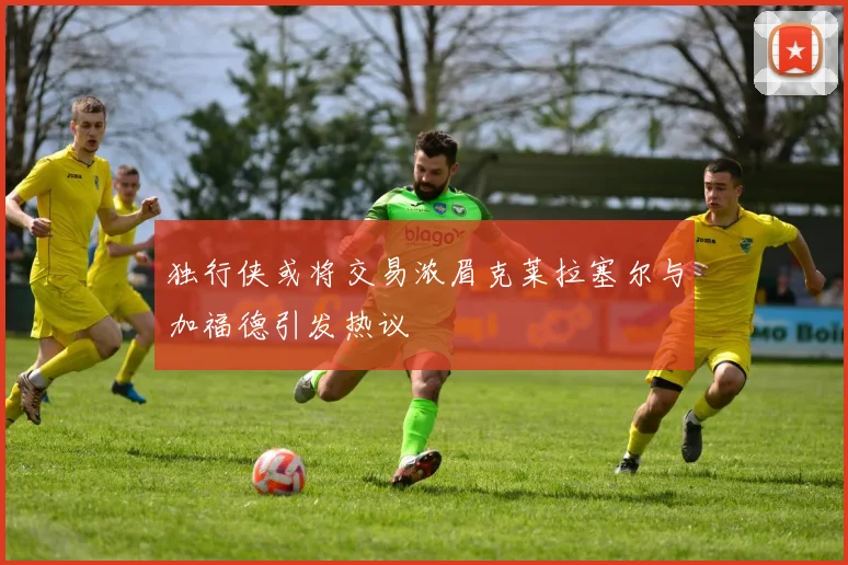 独行侠或将交易浓眉克莱拉塞尔与加福德引发热议