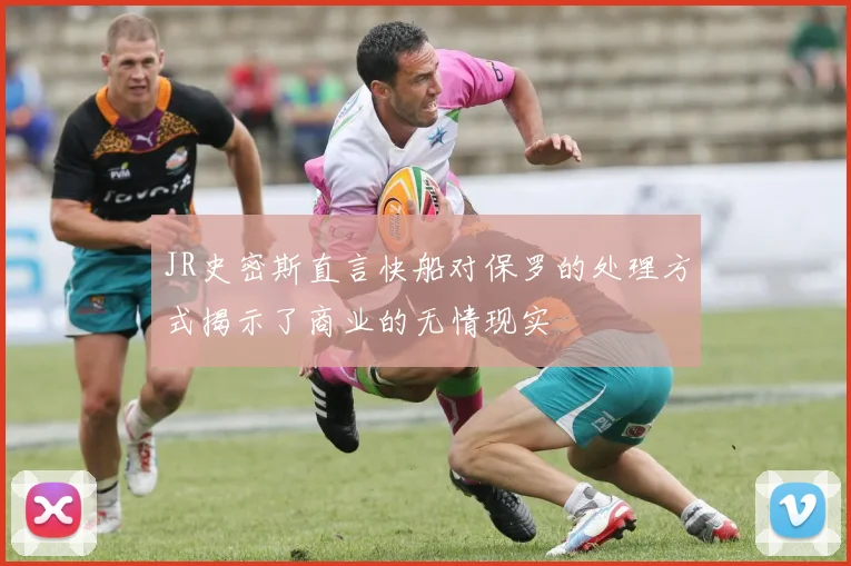 JR史密斯直言快船对保罗的处理方式揭示了商业的无情现实