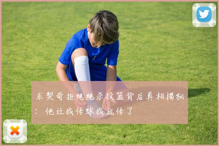 东契奇拒绝绝杀投篮背后真相揭秘：他让我传球我就传了