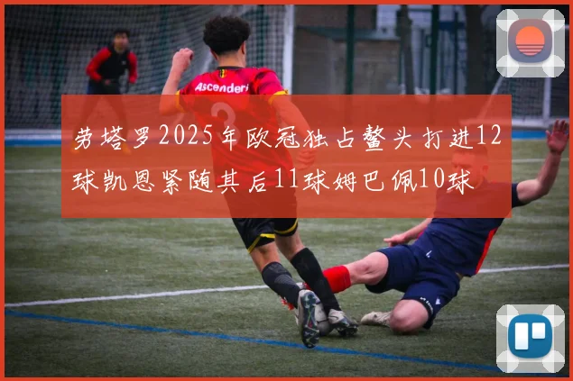 劳塔罗2025年欧冠独占鳌头打进12球凯恩紧随其后11球姆巴佩10球
