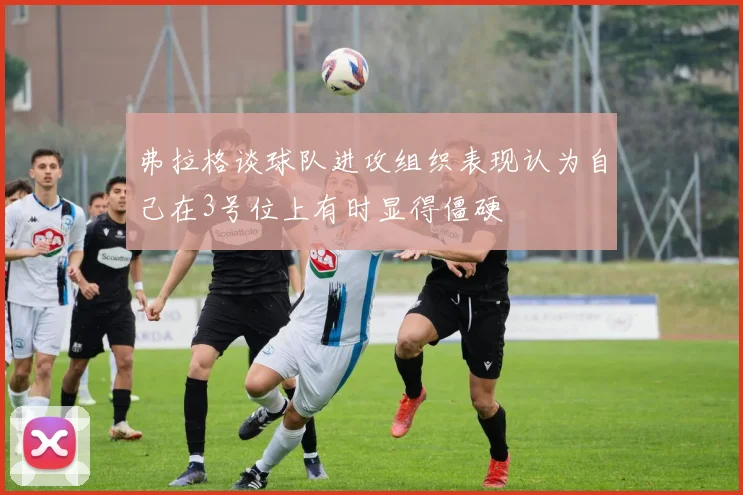 弗拉格谈球队进攻组织表现认为自己在3号位上有时显得僵硬