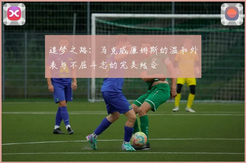 追梦之路：马克威廉姆斯的温和外表与不屈斗志的完美结合