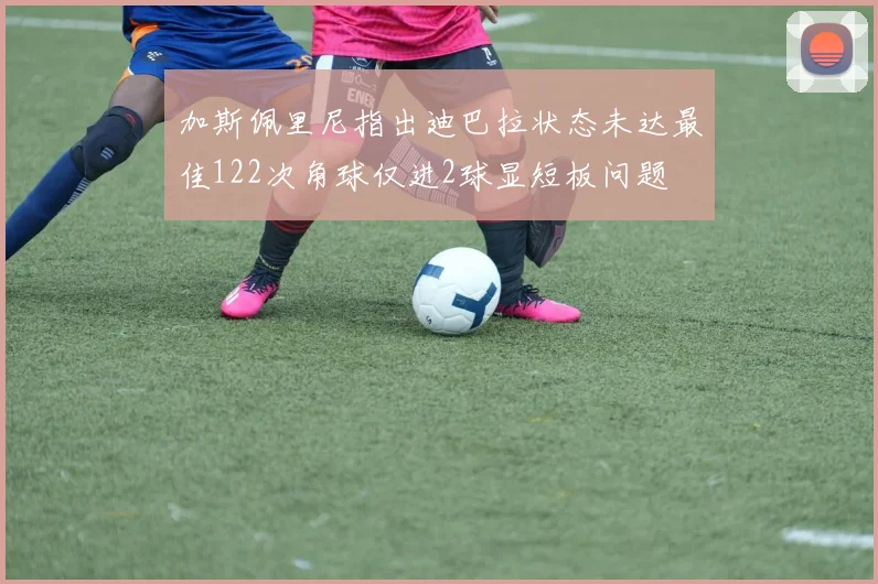 加斯佩里尼指出迪巴拉状态未达最佳122次角球仅进2球显短板问题