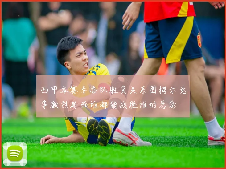 西甲本赛季各队胜负关系图揭示竞争激烈局面谁都能战胜谁的悬念