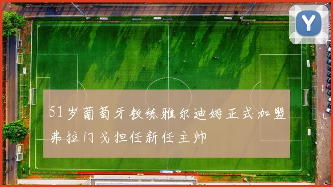 51岁葡萄牙教练雅尔迪姆正式加盟弗拉门戈担任新任主帅