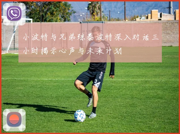 小波特与兄弟琼泰波特深入对话三小时揭示心声与未来计划