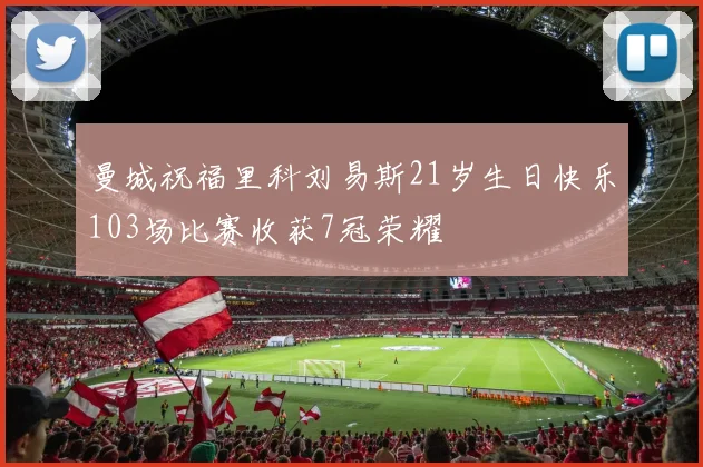 曼城祝福里科刘易斯21岁生日快乐103场比赛收获7冠荣耀