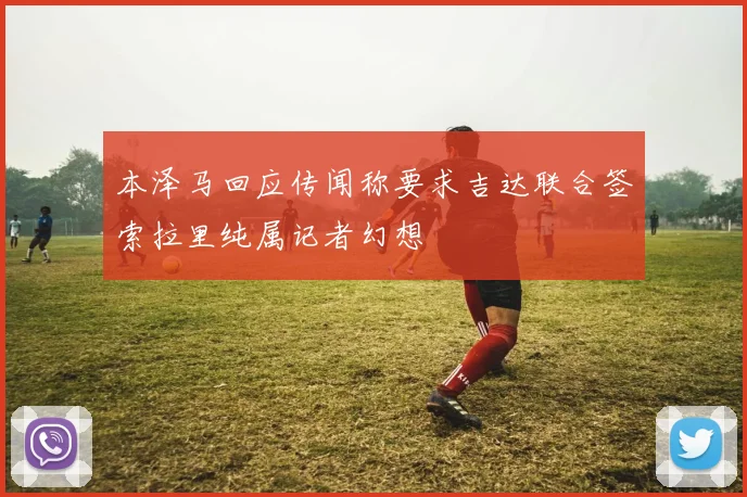 本泽马回应传闻称要求吉达联合签索拉里纯属记者幻想