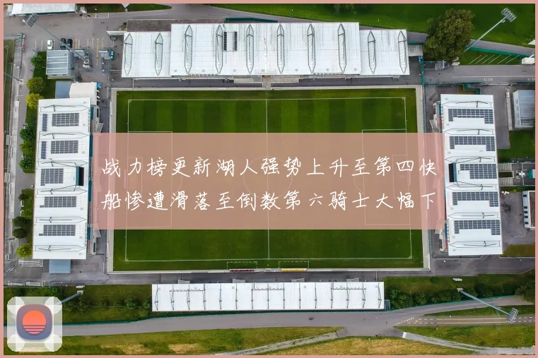 战力榜更新湖人强势上升至第四快船惨遭滑落至倒数第六骑士大幅下滑十位
