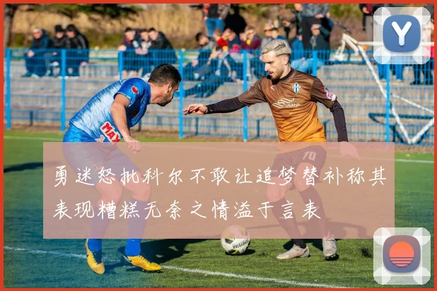 勇迷怒批科尔不敢让追梦替补称其表现糟糕无奈之情溢于言表