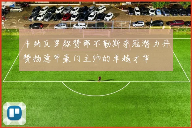 卡纳瓦罗称赞那不勒斯夺冠潜力并赞扬意甲豪门主帅的卓越才华